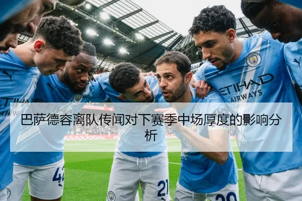巴萨德容离队传闻对下赛季中场厚度的影响分析