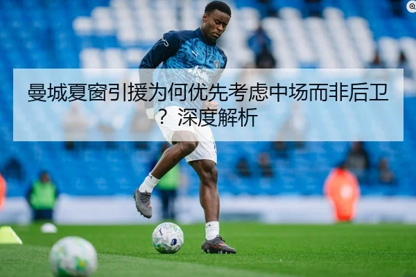 曼城夏窗引援为何优先考虑中场而非后卫？深度解析