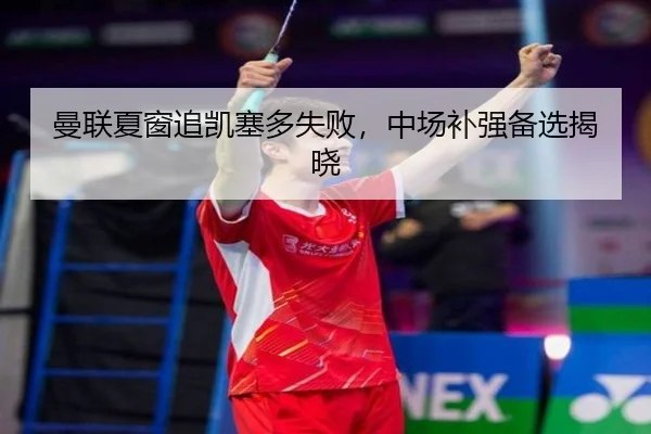 曼联夏窗追凯塞多失败，中场补强备选揭晓